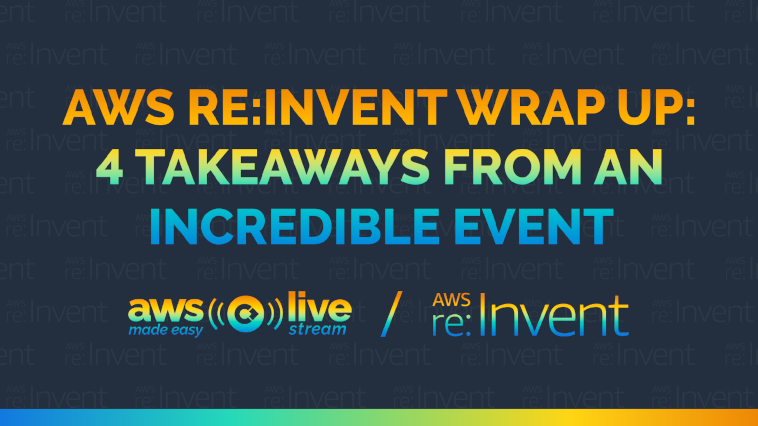 AWS re:Invent wrap up: 4 takeaways from an incredible event